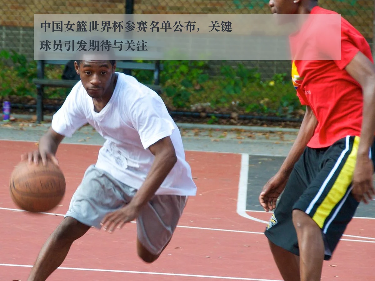 中国女篮世界杯参赛名单公布，关键球员引发期待与关注 - www.kaiyun.com